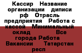 Кассир › Название организации ­ диписи.рф › Отрасль предприятия ­ Работа с кассой › Минимальный оклад ­ 16 000 - Все города Работа » Вакансии   . Татарстан респ.